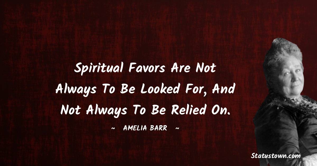 Spiritual favors are not always to be looked for, and not always to be relied on. - Amelia Barr quotes