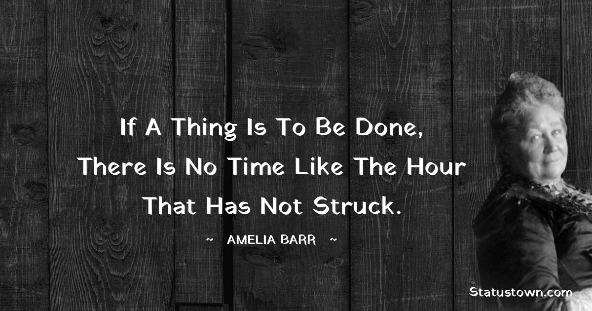 Amelia Barr Quotes - if a thing is to be done, there is no time like the hour that has not struck.