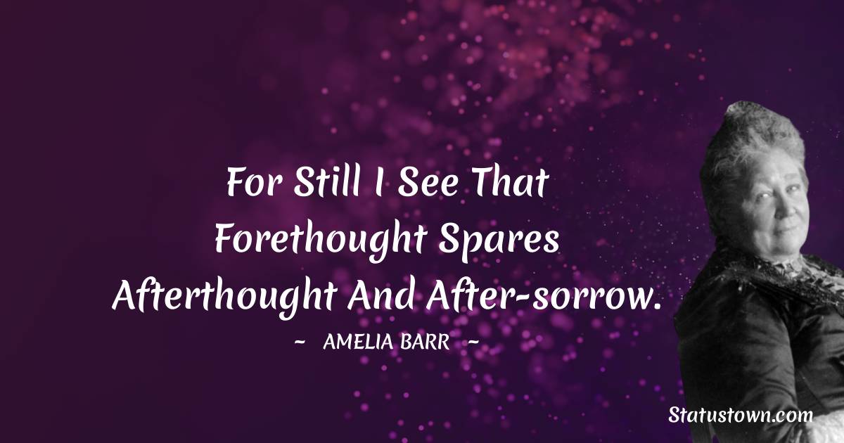 Amelia Barr Quotes - For still I see that forethought spares afterthought and after-sorrow.