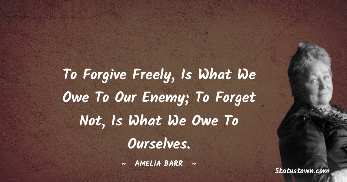To forgive freely, is what we owe to our enemy; to forget not, is what we owe to ourselves.