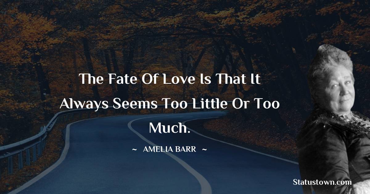 Amelia Barr Quotes - The fate of love is that it always seems too little or too much.