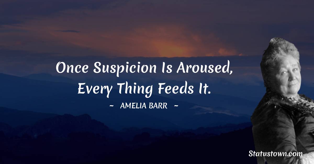 Amelia Barr Quotes - Once suspicion is aroused, every thing feeds it.