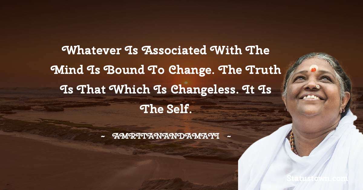 Whatever is associated with the mind is bound to change. The truth is that which is changeless. It is the Self. - Amritanandamayi  quotes