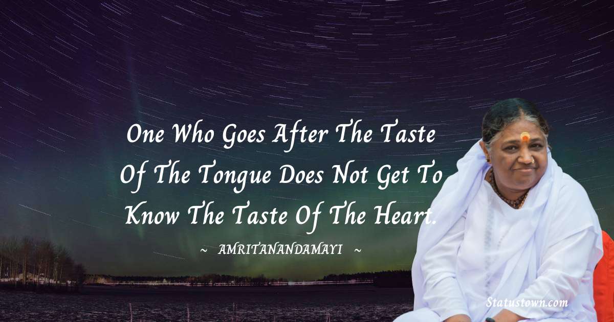 One who goes after the taste of the tongue does not get to know the taste of the heart. - Amritanandamayi  quotes