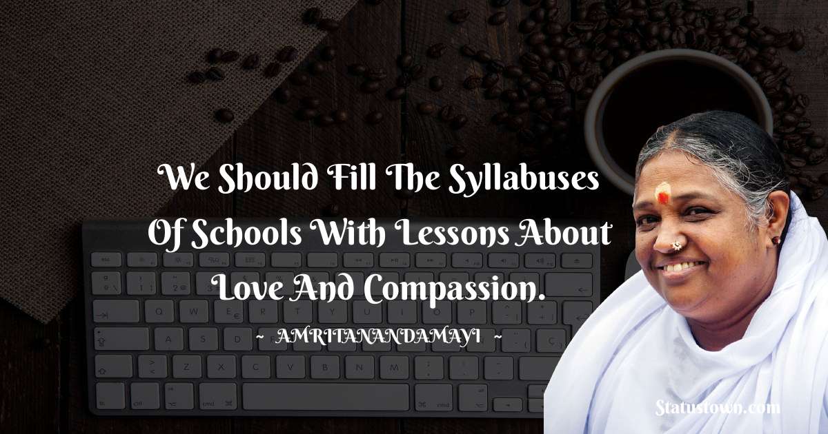 We should fill the syllabuses of schools with lessons about love and compassion. - Amritanandamayi  quotes