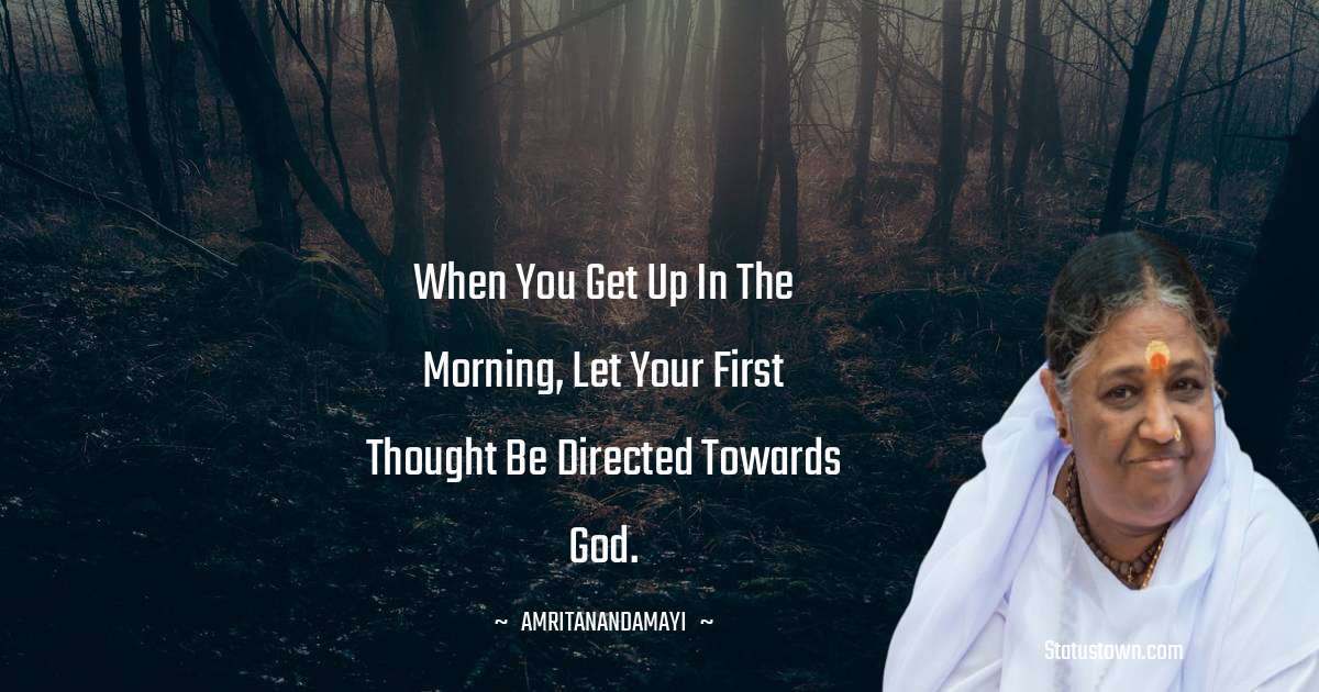 When you get up in the morning, let your first thought be directed towards God. - Amritanandamayi  quotes