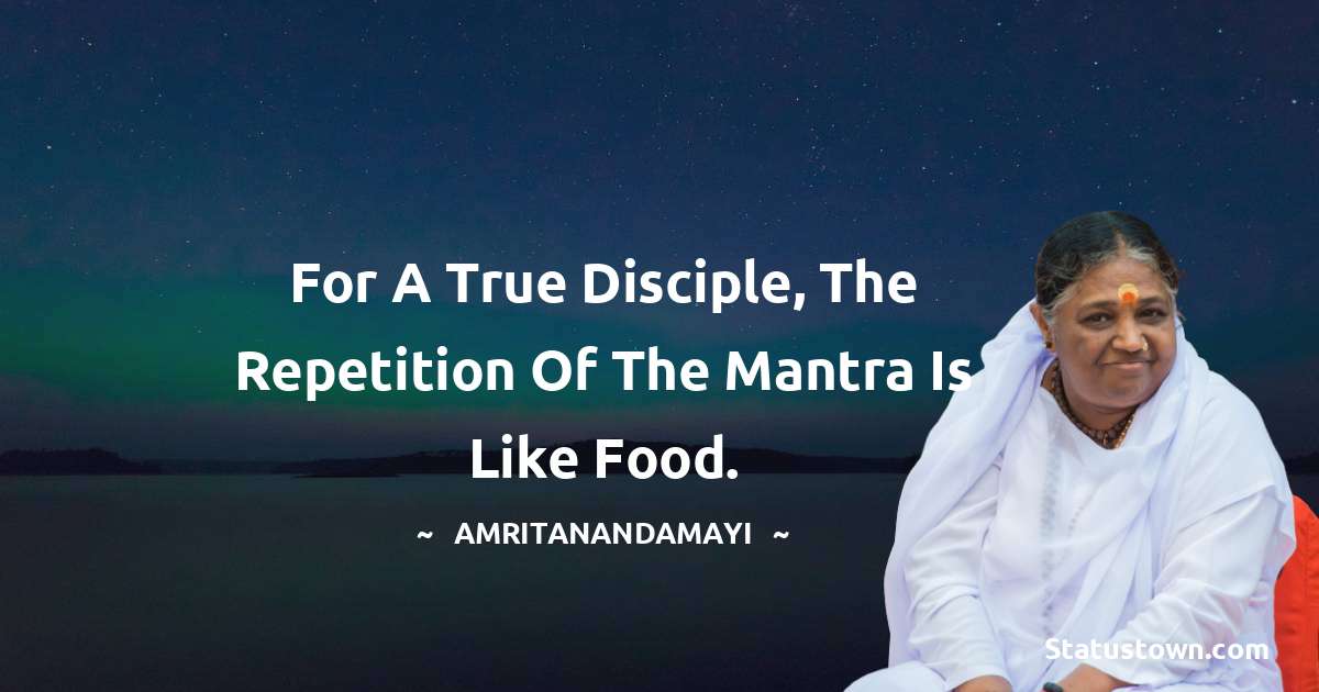 For a true disciple, the repetition of the mantra is like food. - Amritanandamayi  quotes