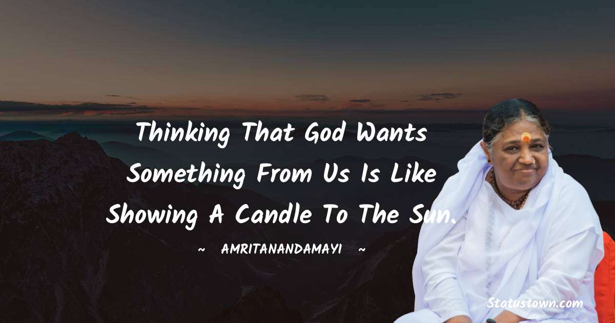 Thinking that God wants something from us is like showing a candle to the sun. - Amritanandamayi  quotes