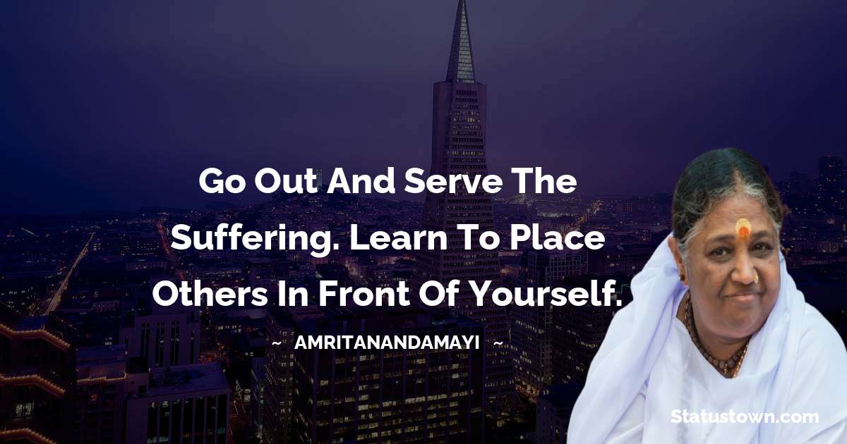 Go out and serve the suffering. Learn to place others in front of yourself. - Amritanandamayi  quotes