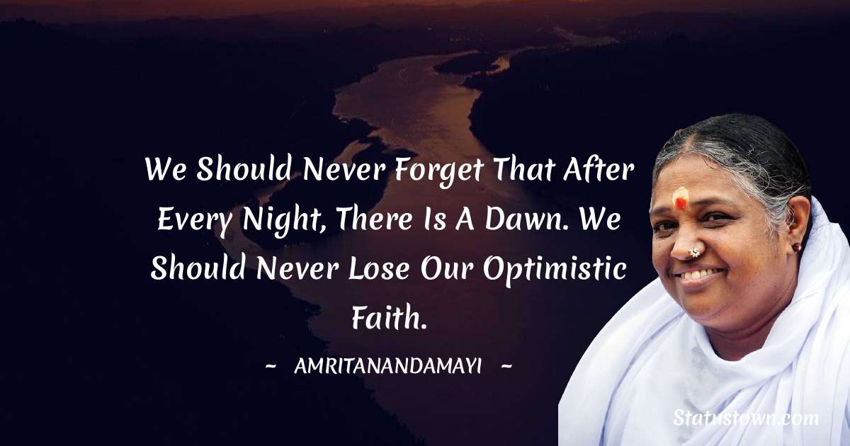 Amritanandamayi  Quotes - We should never forget that after every night, there is a dawn. We should never lose our optimistic faith.