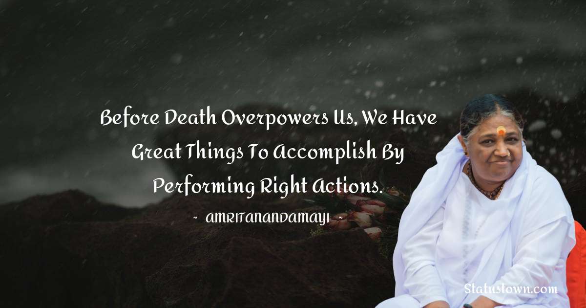 Before death overpowers us, we have great things to accomplish by performing right actions. - Amritanandamayi  quotes