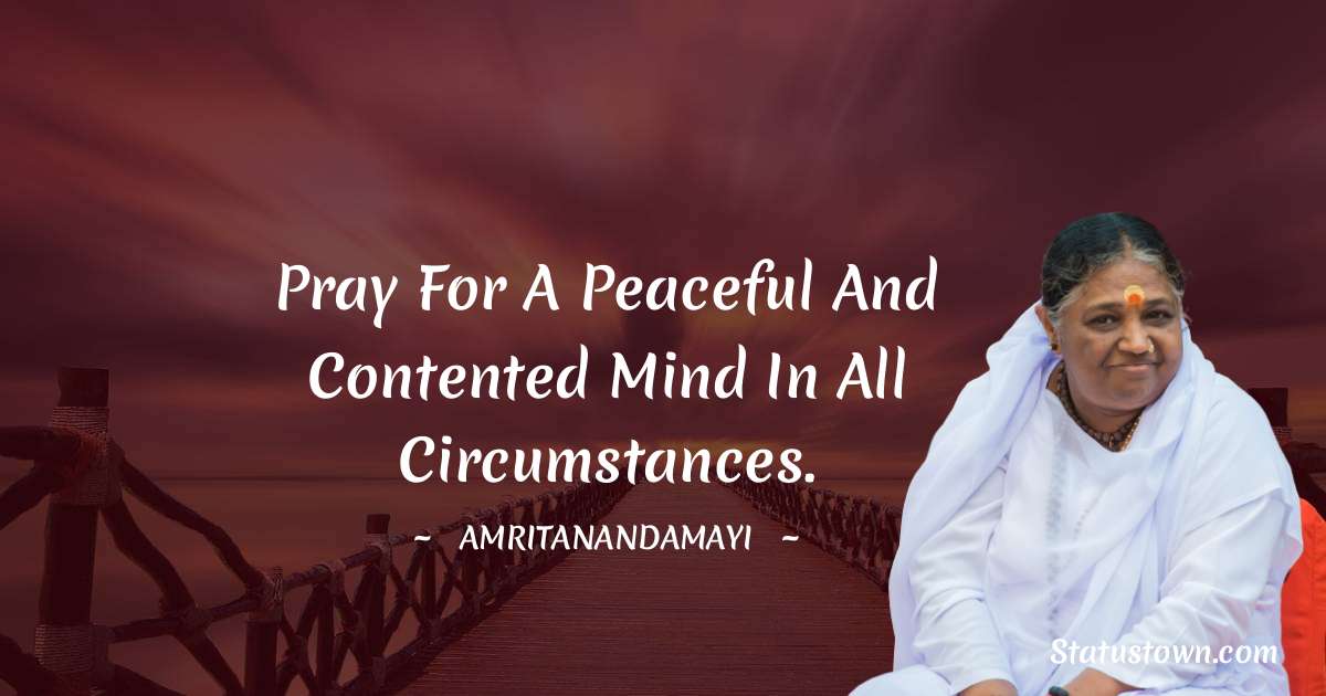 Pray for a peaceful and contented mind in all circumstances. - Amritanandamayi  quotes