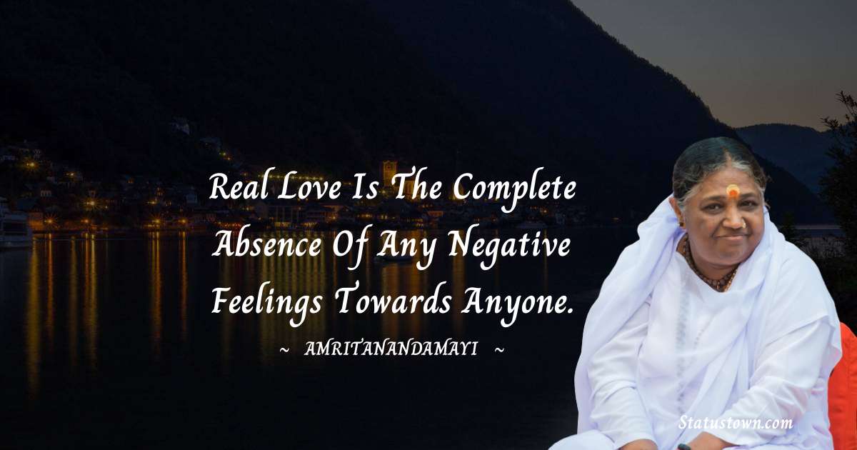 Real love is the complete absence of any negative feelings towards anyone. - Amritanandamayi  quotes