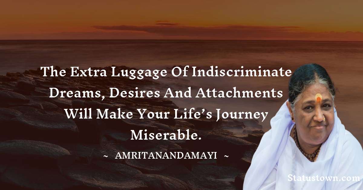 The extra luggage of indiscriminate dreams, desires and attachments will make your life’s journey miserable. - Amritanandamayi  quotes