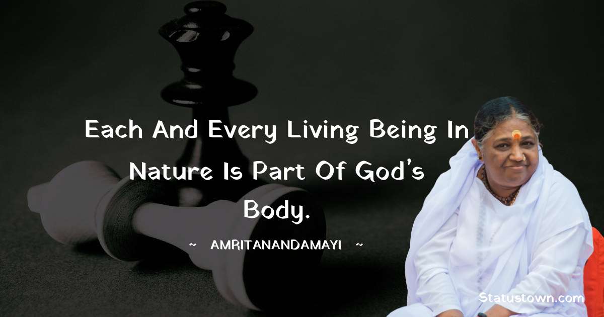 Each and every living being in nature is part of God’s body. - Amritanandamayi  quotes