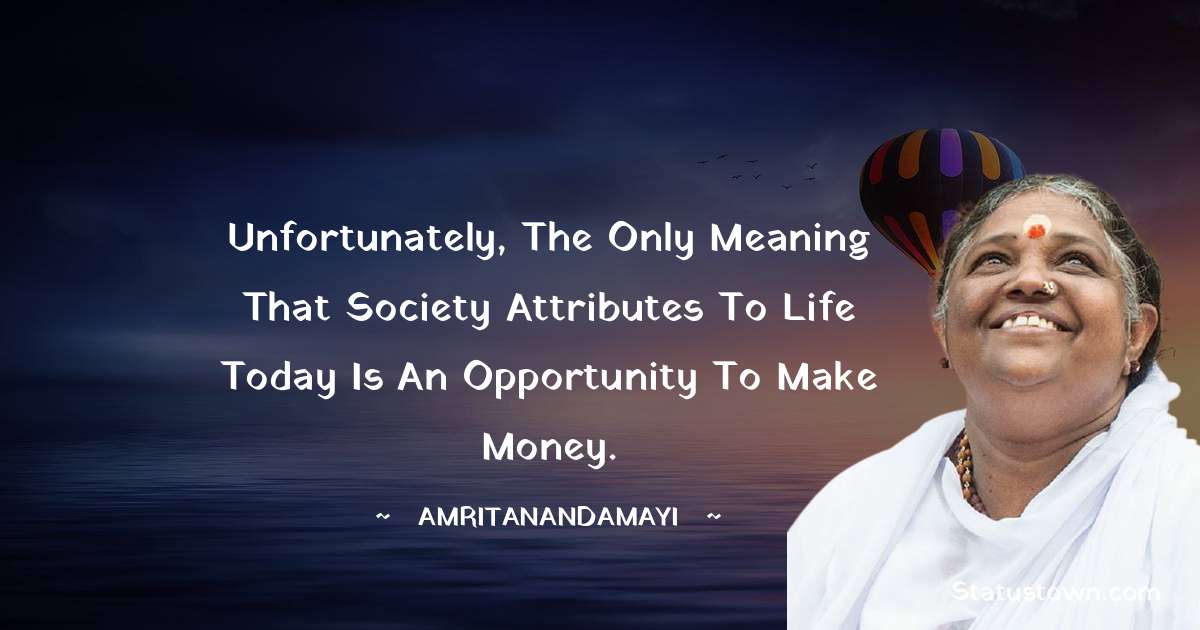 Unfortunately, the only meaning that society attributes to life today is an opportunity to make money. - Amritanandamayi  quotes