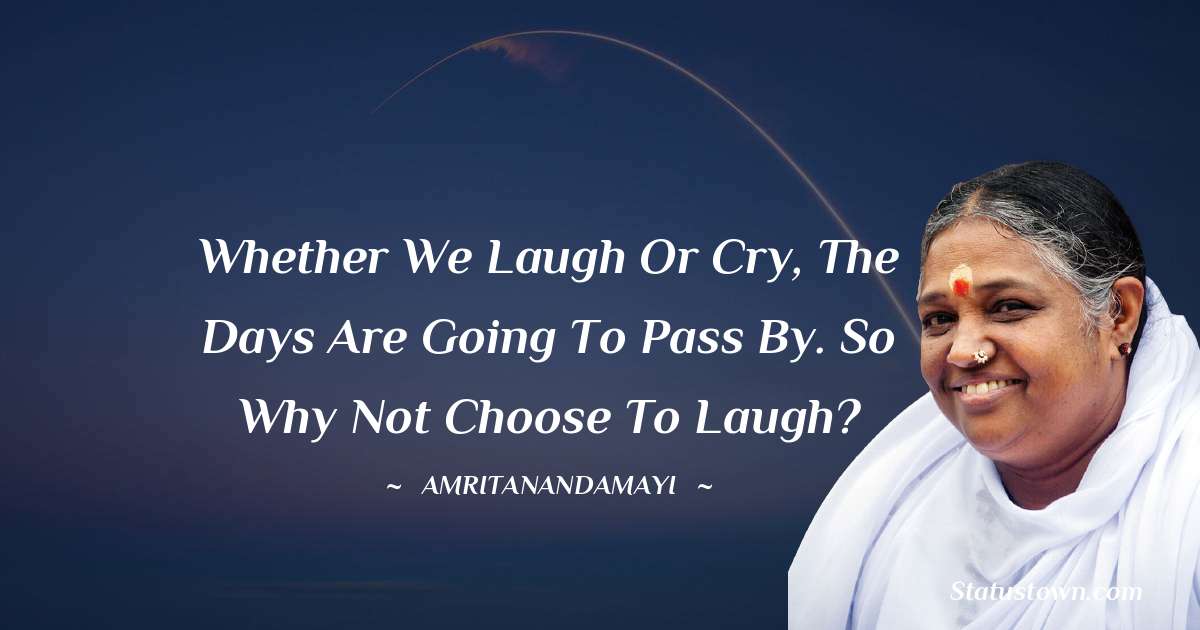 Whether we laugh or cry, the days are going to pass by. So why not choose to laugh? - Amritanandamayi  quotes