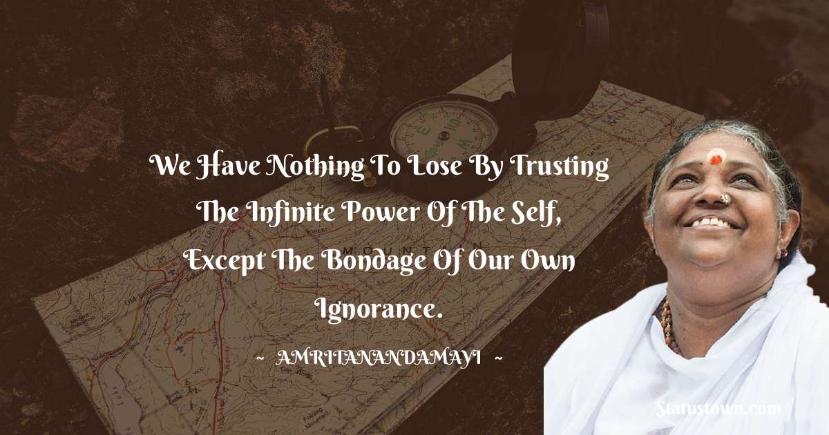 We have nothing to lose by trusting the infinite power of the Self, except the bondage of our own ignorance. - Amritanandamayi  quotes