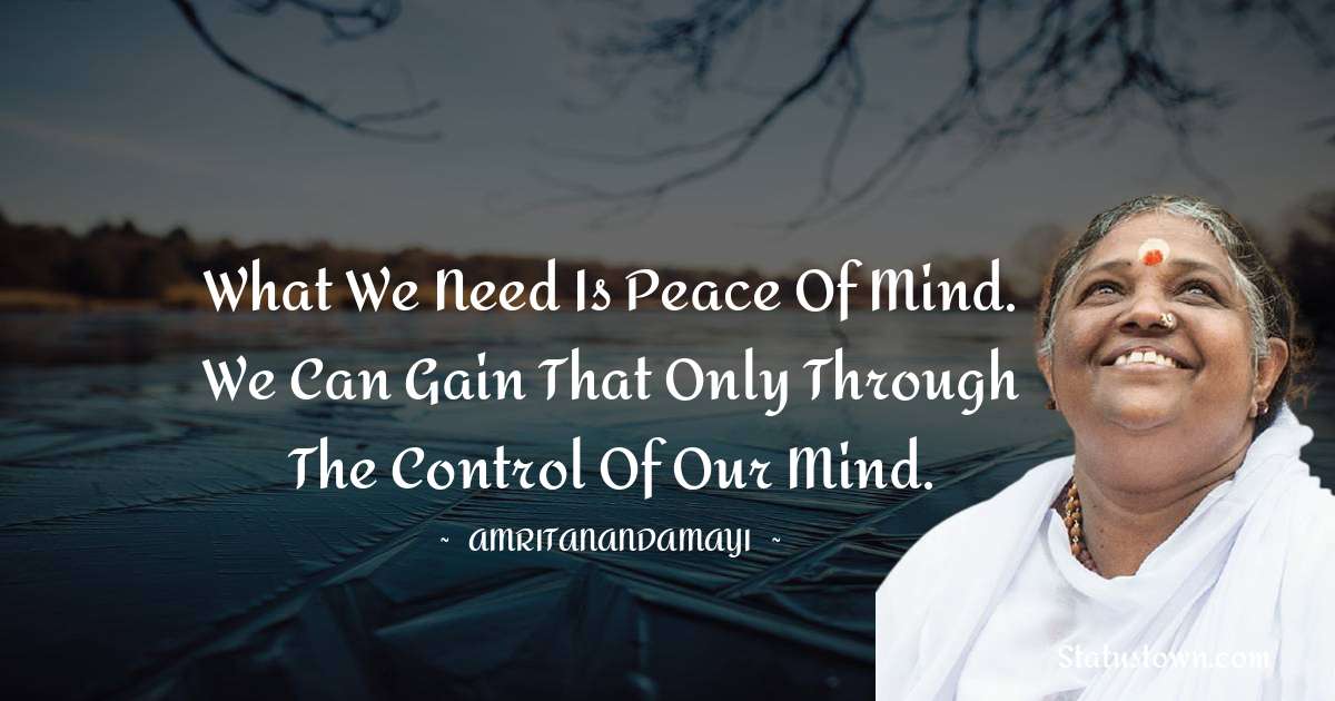 What we need is peace of mind. We can gain that only through the control of our mind. - Amritanandamayi  quotes