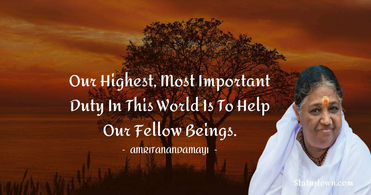 Our highest, most important duty in this world is to help our fellow beings. - Amritanandamayi  quotes