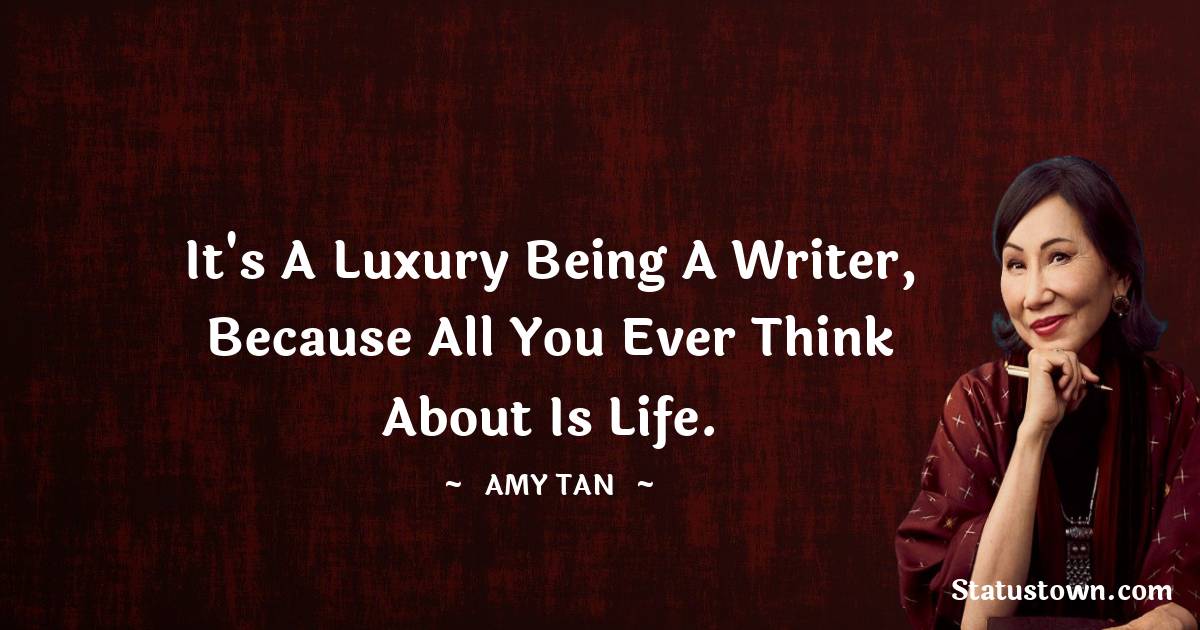 Amy Tan Quotes - It's a luxury being a writer, because all you ever think about is life.