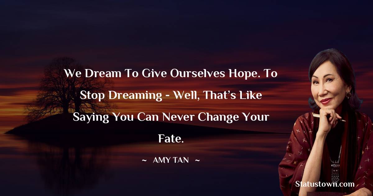Amy Tan Quotes - We dream to give ourselves hope. To stop dreaming - well, that’s like saying you can never change your fate.