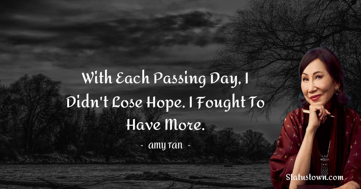 Amy Tan Quotes - With each passing day, I didn't lose hope. I fought to have more.