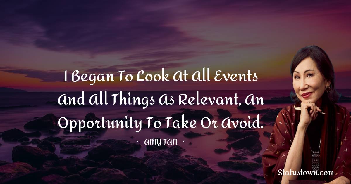 Amy Tan Quotes - I began to look at all events and all things as relevant, an opportunity to take or avoid.