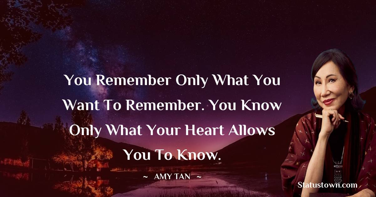 You remember only what you want to remember. You know only what your heart allows you to know. - Amy Tan quotes