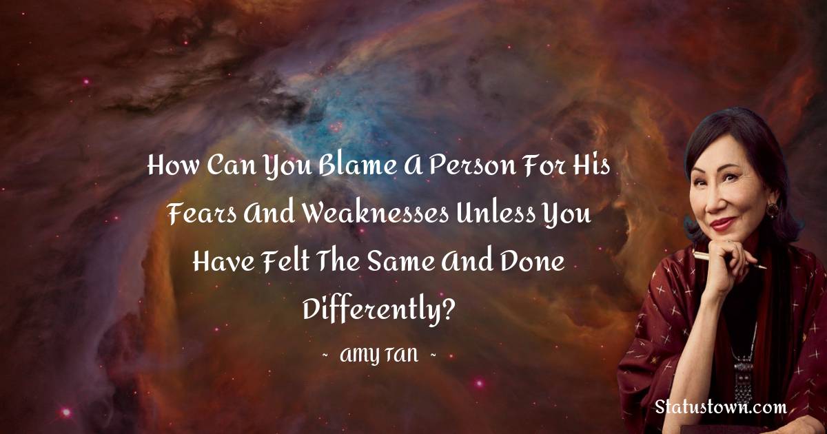 How can you blame a person for his fears and weaknesses unless you have felt the same and done differently? - Amy Tan quotes