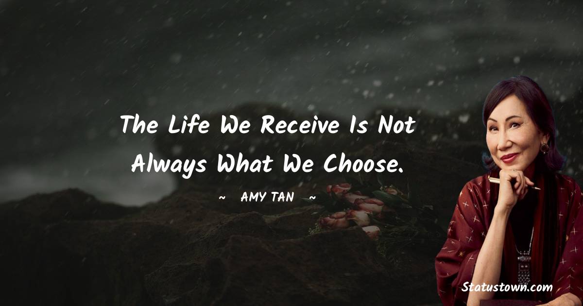 Amy Tan Quotes - The life we receive is not always what we choose.