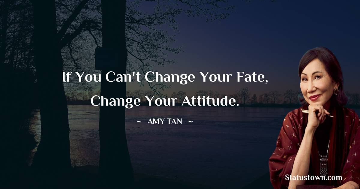 Amy Tan Quotes - If you can't change your fate, change your attitude.