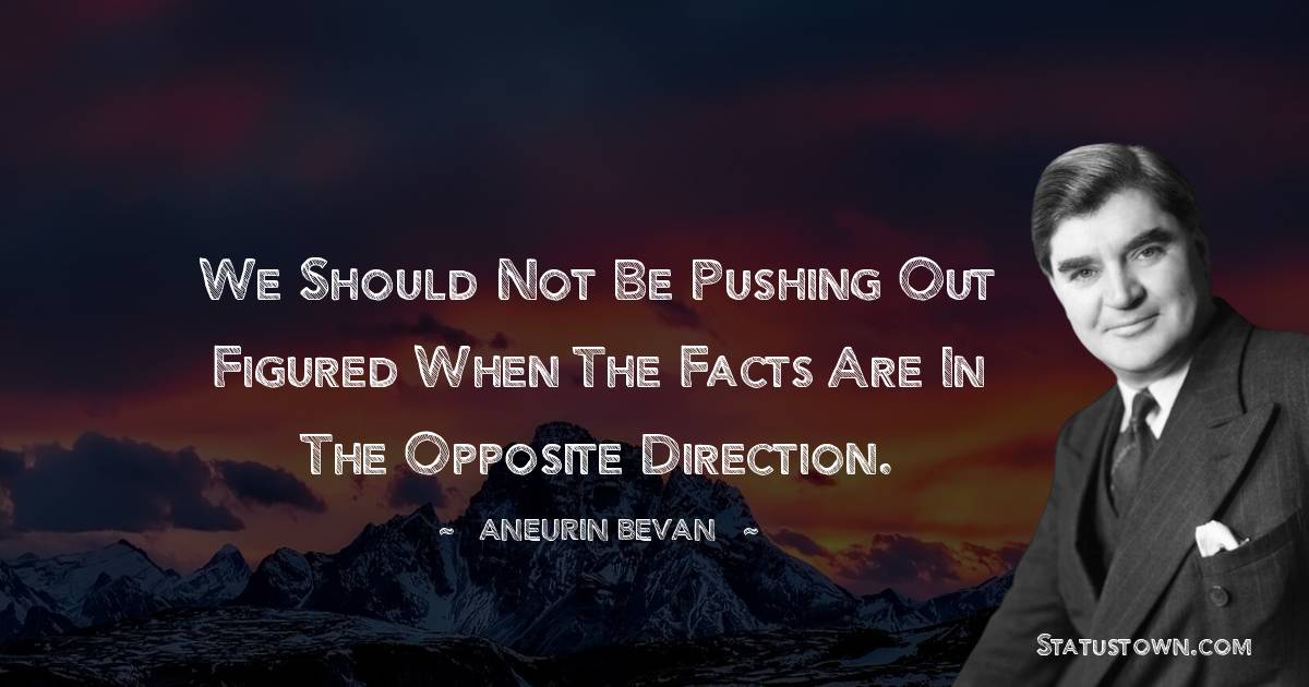 We should not be pushing out figured when the facts are in the opposite direction.