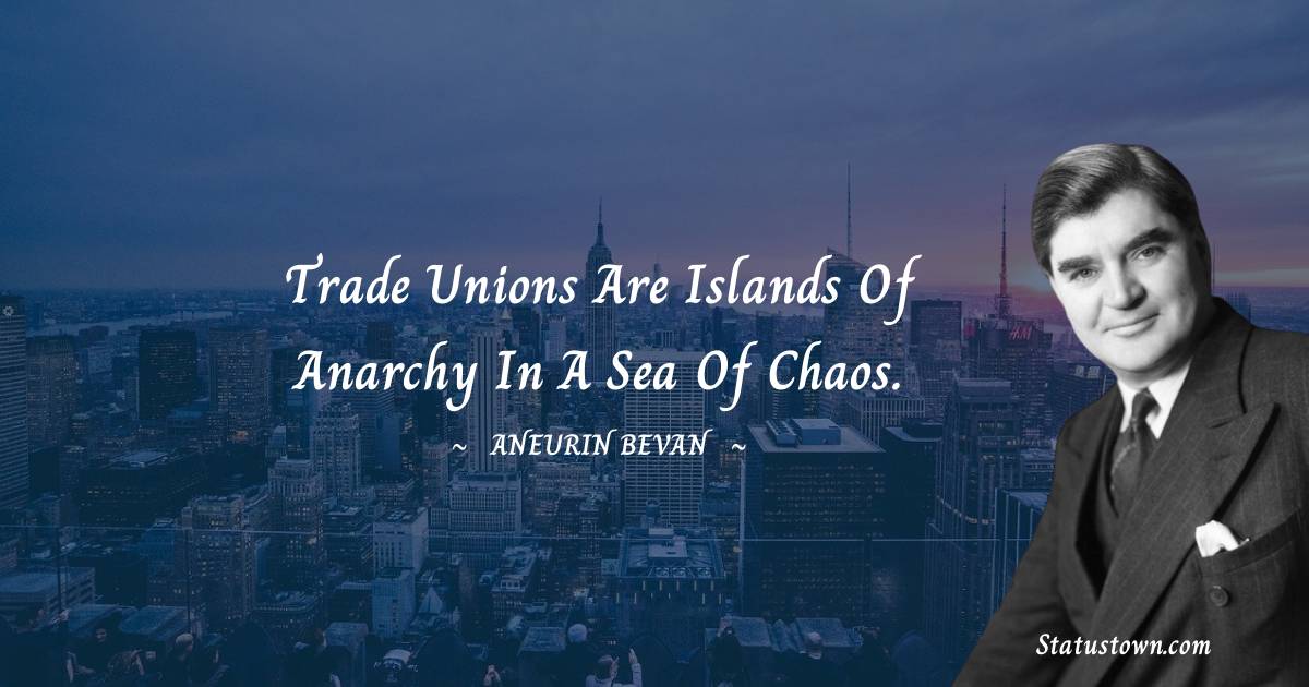 Aneurin Bevan Quotes - Trade unions are islands of anarchy in a sea of chaos.