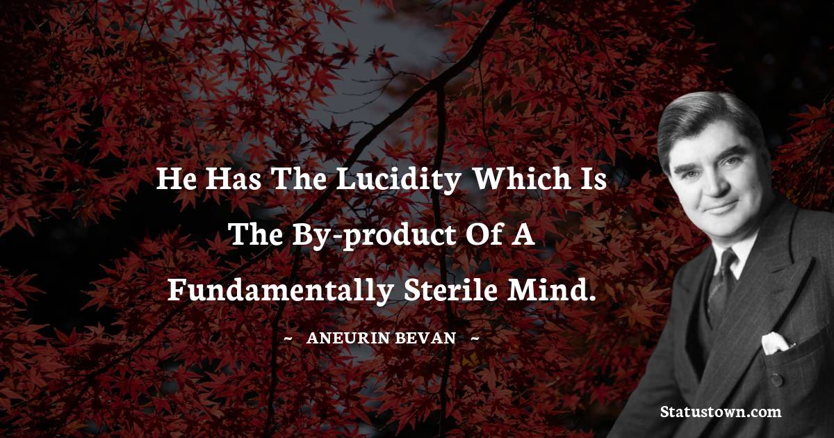 He has the lucidity which is the by-product of a fundamentally sterile mind. - Aneurin Bevan quotes