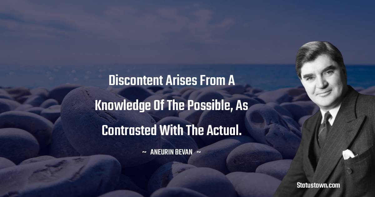 Discontent arises from a knowledge of the possible, as contrasted with the actual.