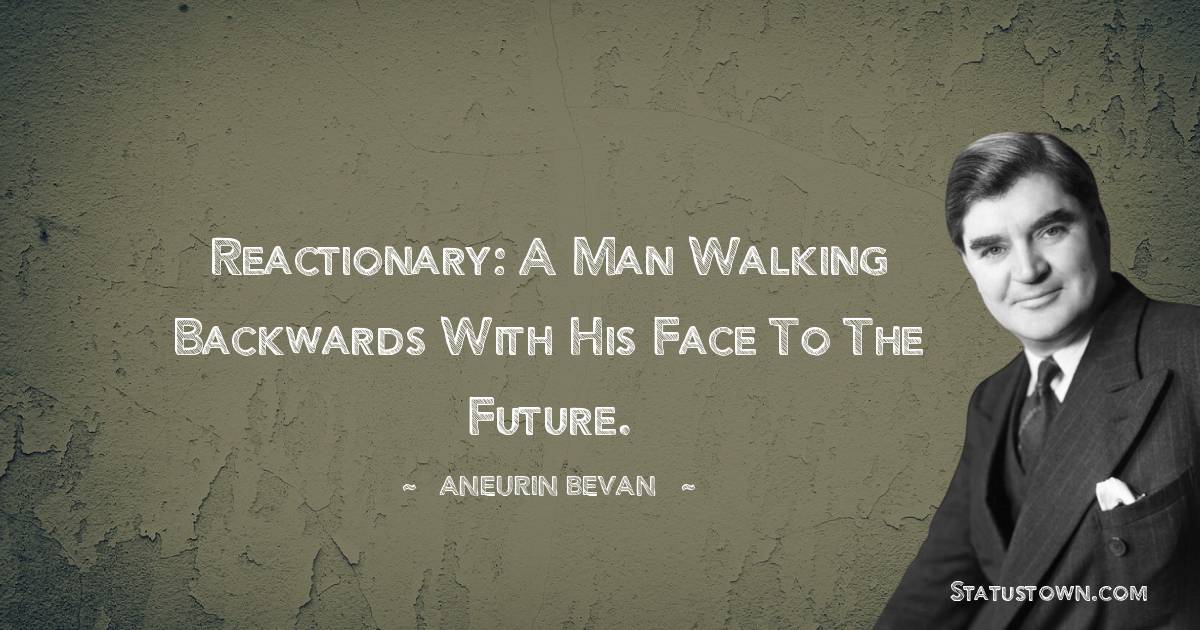 Aneurin Bevan Quotes - Reactionary: a man walking backwards with his face to the future.