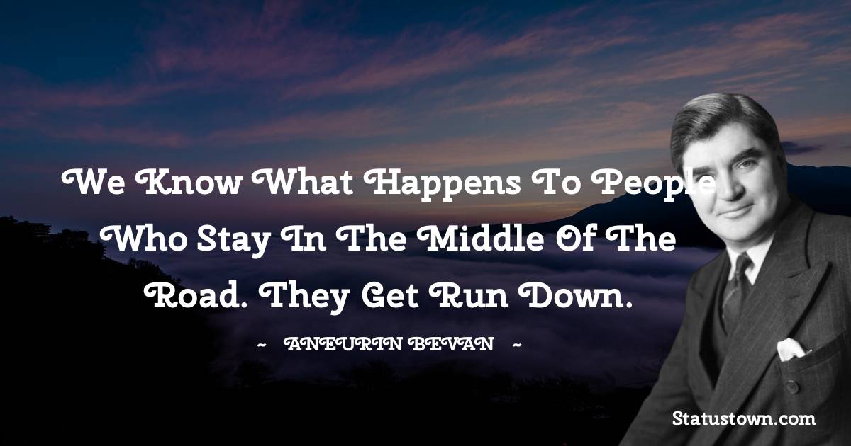 We know what happens to people who stay in the middle of the road. They get run down. - Aneurin Bevan quotes