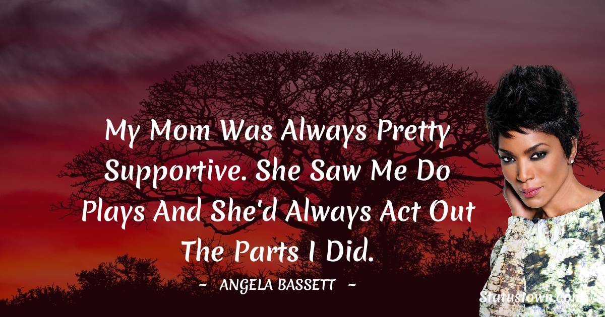 Angela Bassett Quotes - My mom was always pretty supportive. She saw me do plays and she'd always act out the parts I did.