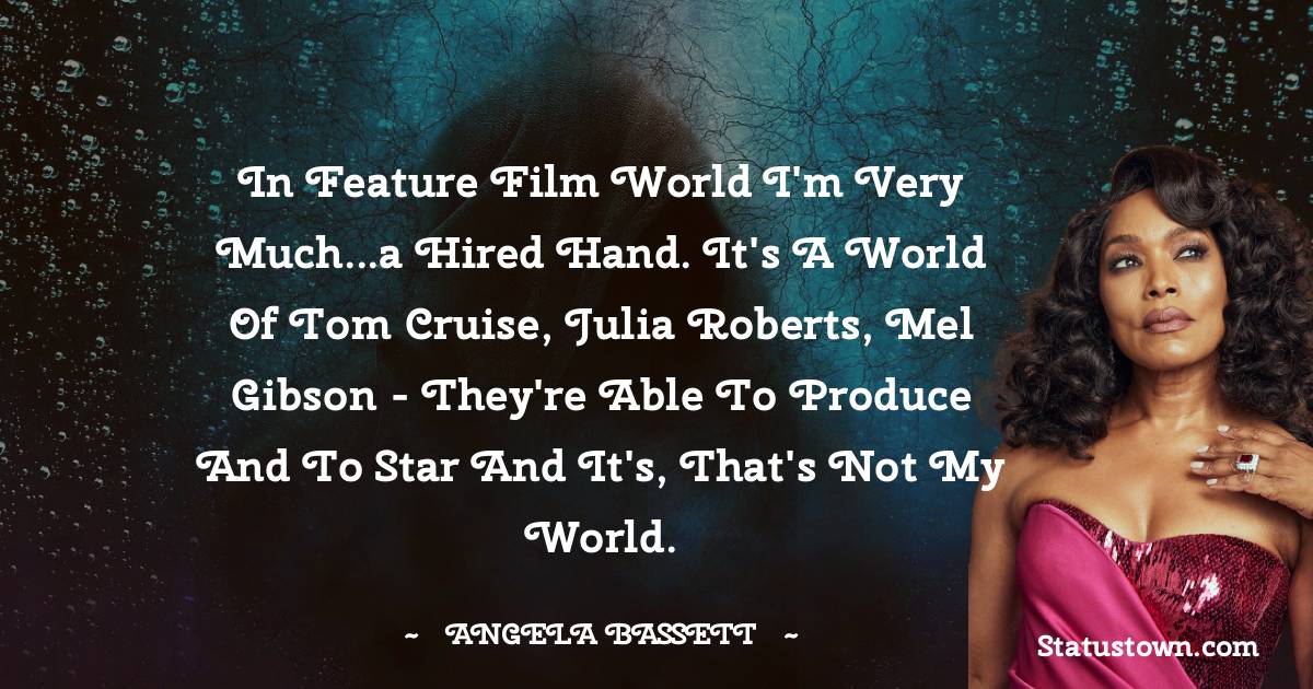 Angela Bassett Quotes - In feature film world I'm very much...a hired hand. It's a world of Tom Cruise, Julia Roberts, Mel Gibson - they're able to produce and to star and it's, that's not my world.