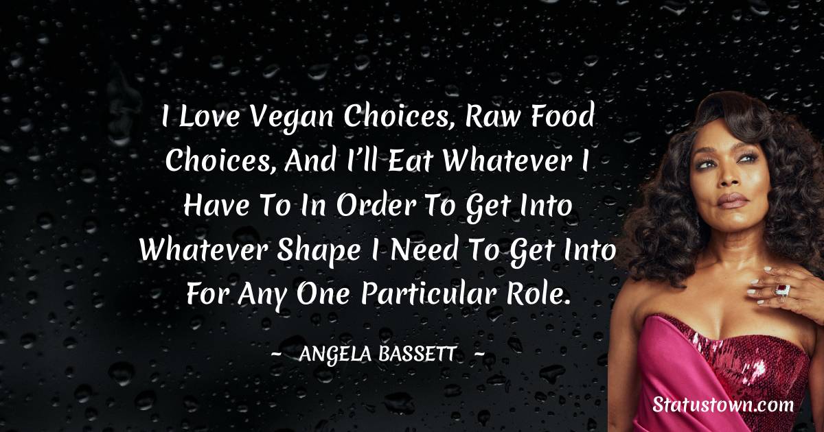 Angela Bassett Quotes - I love vegan choices, raw food choices, and I’ll eat whatever I have to in order to get into whatever shape I need to get into for any one particular role.