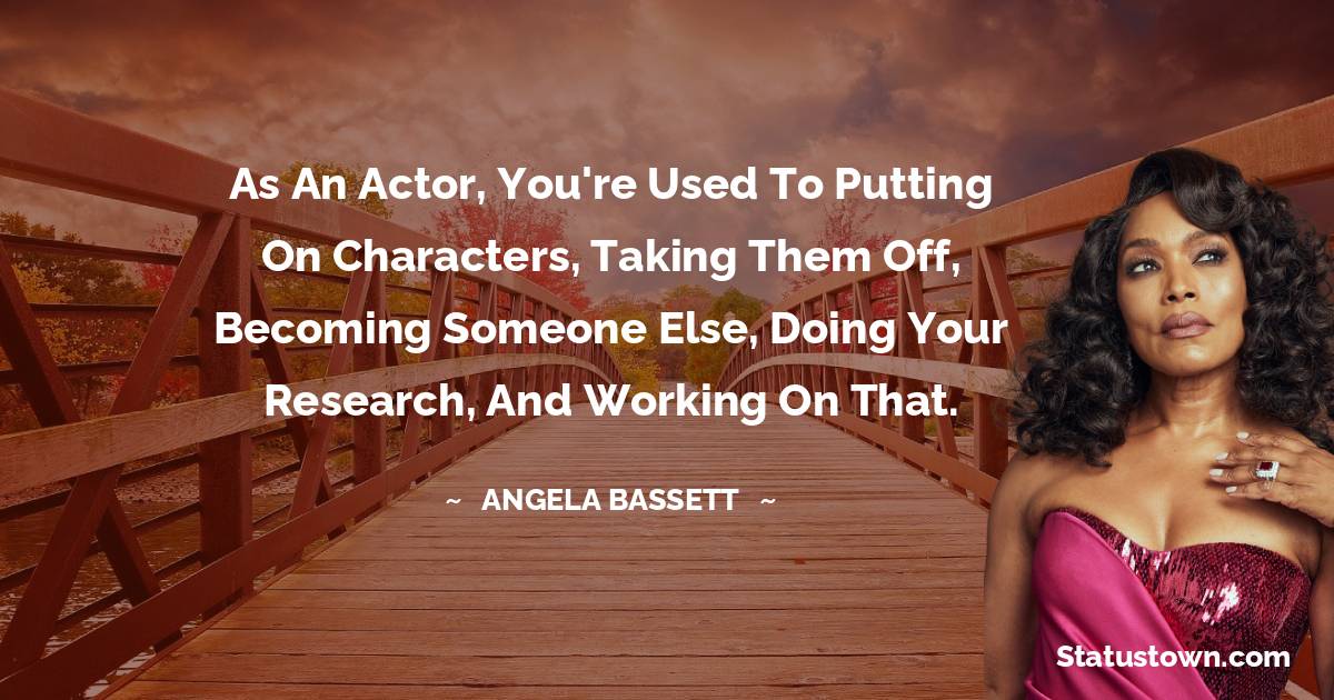 Angela Bassett Quotes - As an actor, you're used to putting on characters, taking them off, becoming someone else, doing your research, and working on that.