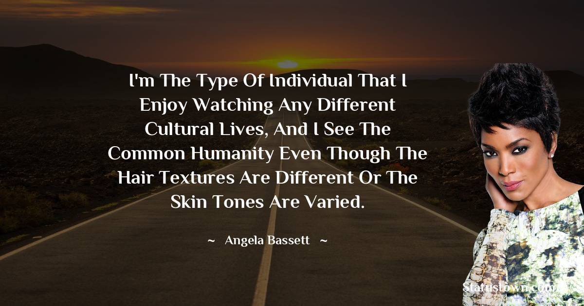 Angela Bassett Quotes - I'm the type of individual that I enjoy watching any different cultural lives, and I see the common humanity even though the hair textures are different or the skin tones are varied.