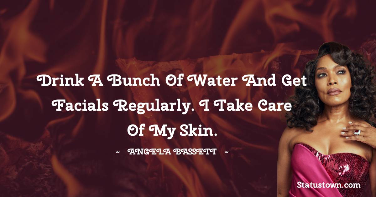 Angela Bassett Quotes - Drink a bunch of water and get facials regularly. I take care of my skin.