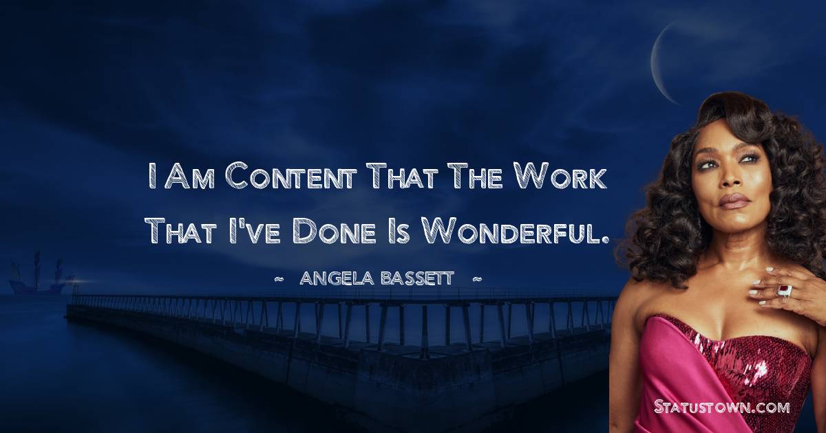 Angela Bassett Quotes - I am content that the work that I've done is wonderful.