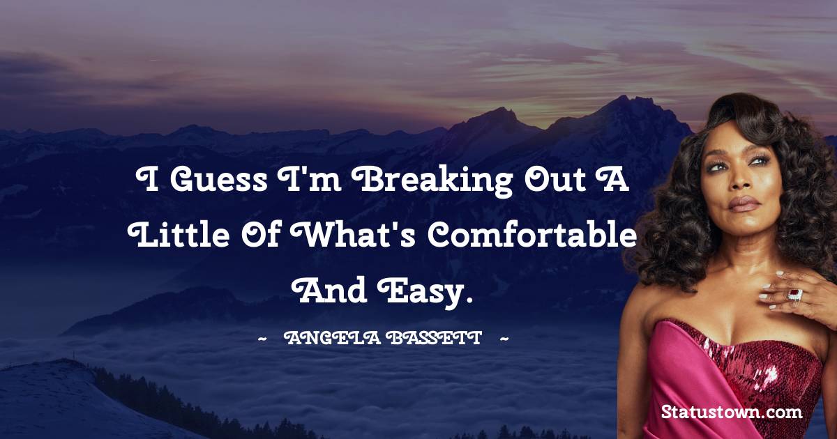 Angela Bassett Quotes - I guess I'm breaking out a little of what's comfortable and easy.