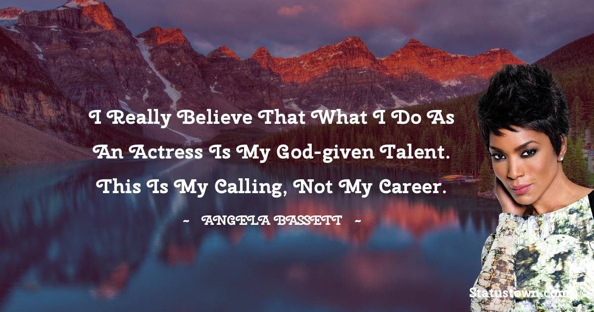 Angela Bassett Quotes - I really believe that what I do as an actress is my God-given talent. This is my calling, not my career.