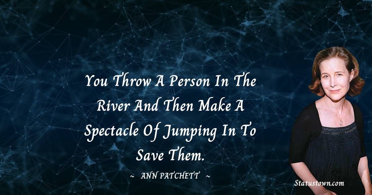 Ann Patchett Quotes - You throw a person in the river and then make a spectacle of jumping in to save them.
