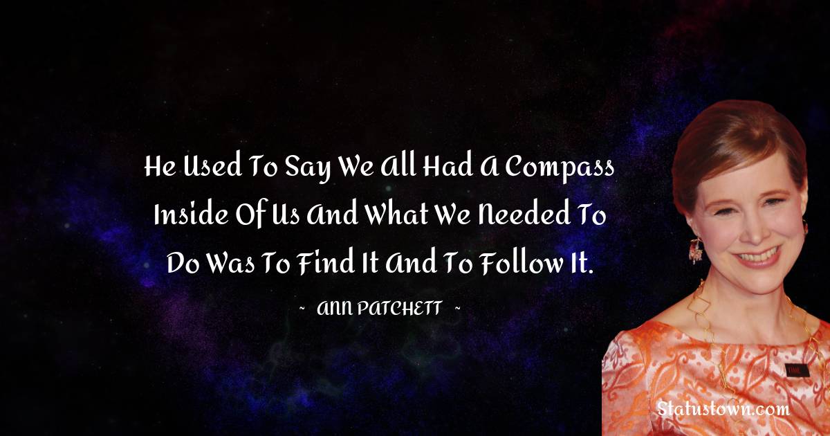 Ann Patchett Quotes - He used to say we all had a compass inside of us and what we needed to do was to find it and to follow it.
