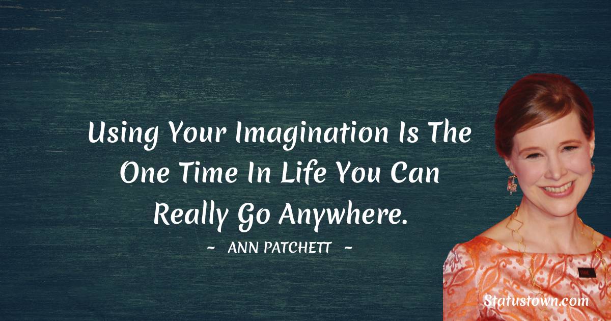 Using your imagination is the one time in life you can really go anywhere. - Ann Patchett quotes